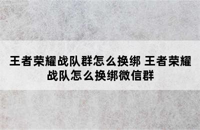 王者荣耀战队群怎么换绑 王者荣耀战队怎么换绑微信群